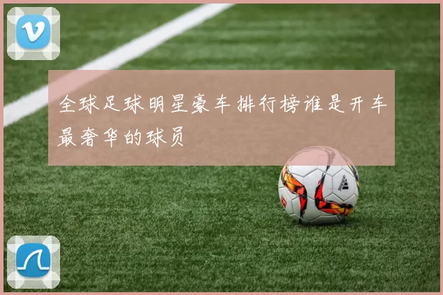 全球足球明星豪车排行榜谁是开车最奢华的球员