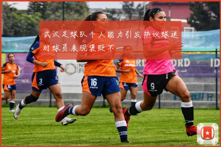 武汉足球队个人能力引发热议球迷对球员表现褒贬不一