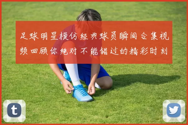 足球明星模仿经典球员瞬间合集视频回顾你绝对不能错过的精彩时刻