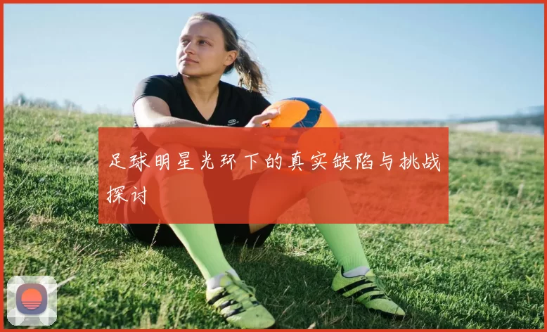 足球明星光环下的真实缺陷与挑战探讨