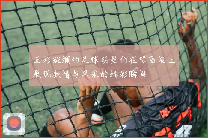五彩斑斓的足球明星们在绿茵场上展现激情与风采的精彩瞬间