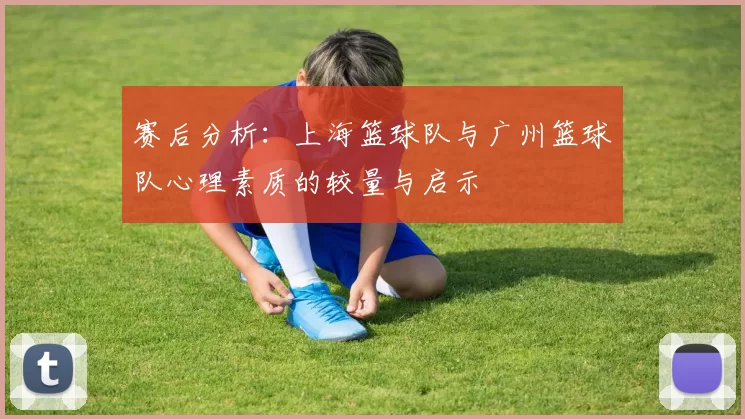 赛后分析：上海篮球队与广州篮球队心理素质的较量与启示