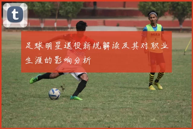 足球明星退役新规解读及其对职业生涯的影响分析