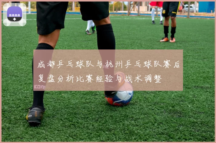 成都乒乓球队与杭州乒乓球队赛后复盘分析比赛经验与战术调整