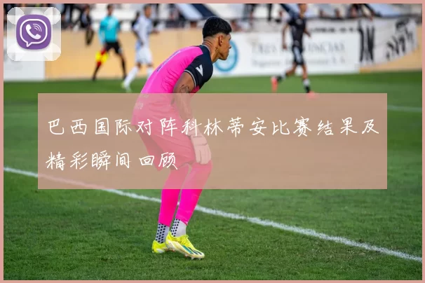 巴西国际对阵科林蒂安比赛结果及精彩瞬间回顾