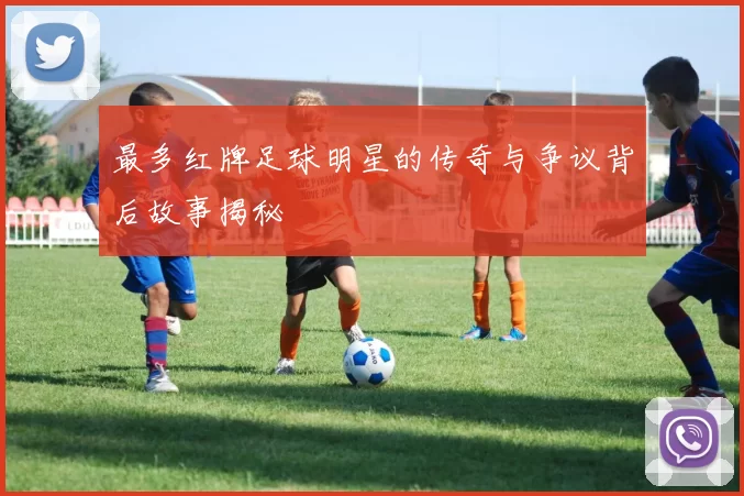 最多红牌足球明星的传奇与争议背后故事揭秘