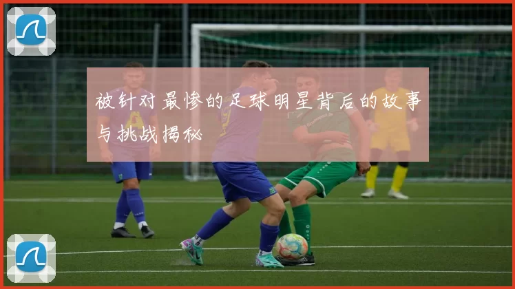 被针对最惨的足球明星背后的故事与挑战揭秘