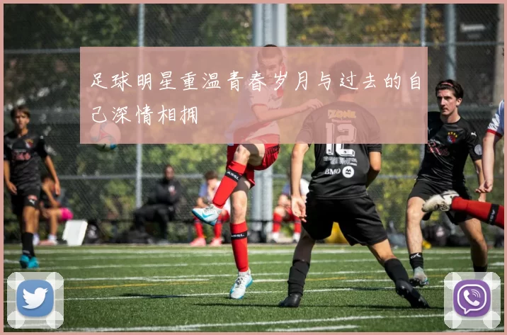 足球明星重温青春岁月与过去的自己深情相拥