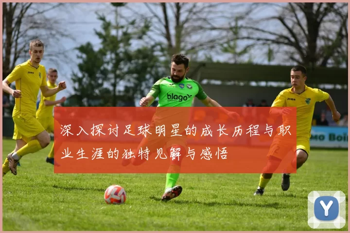 深入探讨足球明星的成长历程与职业生涯的独特见解与感悟