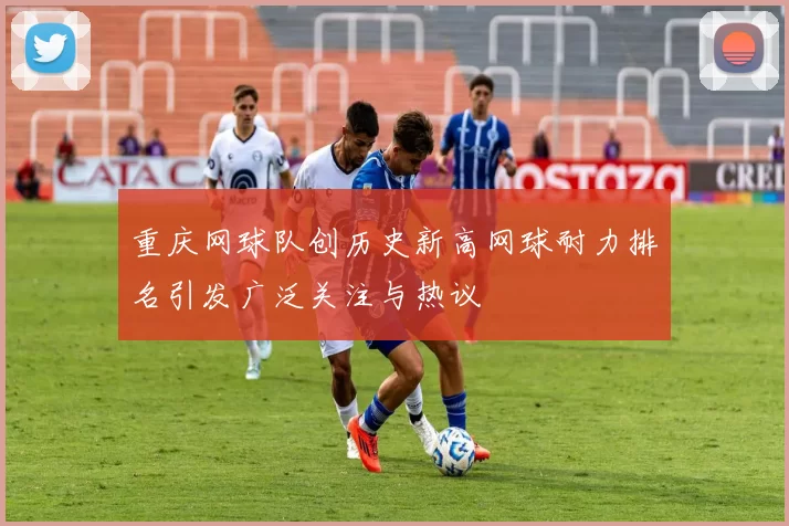 重庆网球队创历史新高网球耐力排名引发广泛关注与热议