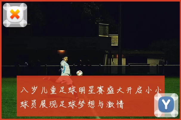 八岁儿童足球明星赛盛大开启小小球员展现足球梦想与激情