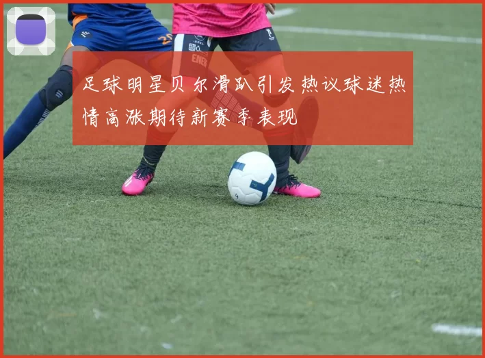 足球明星贝尔滑趴引发热议球迷热情高涨期待新赛季表现