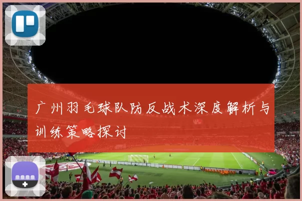 广州羽毛球队防反战术深度解析与训练策略探讨