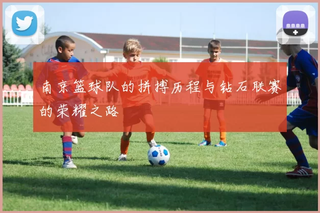 南京篮球队的拼搏历程与钻石联赛的荣耀之路
