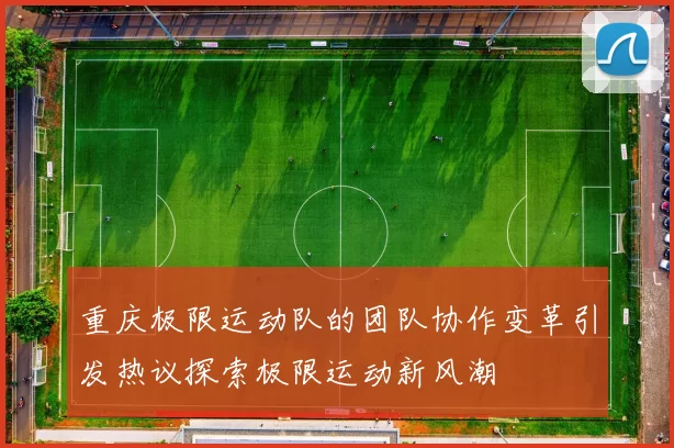 重庆极限运动队的团队协作变革引发热议探索极限运动新风潮