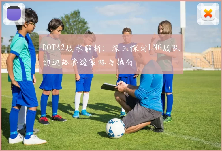 DOTA2战术解析：深入探讨LNG战队的边路渗透策略与执行