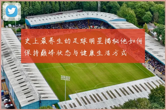 史上最养生的足球明星揭秘他如何保持巅峰状态与健康生活方式