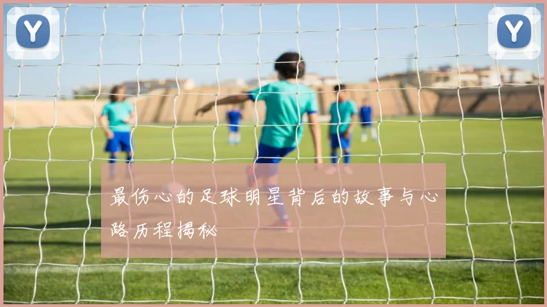 最伤心的足球明星背后的故事与心路历程揭秘